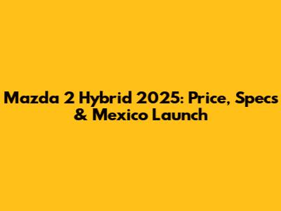 Mazda 2 Hybrid 2025: Price, Specs & Mexico Launch