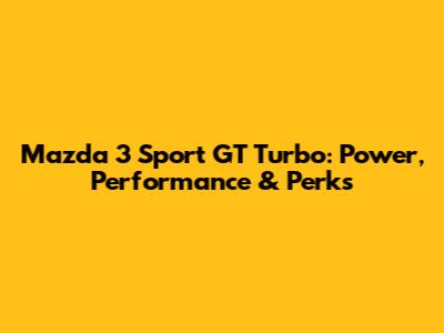 Mazda 3 Sport GT Turbo: Power, Performance & Perks