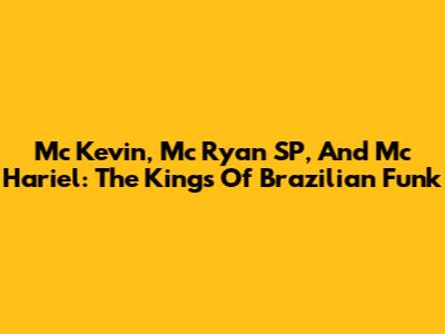 Mc Kevin, Mc Ryan SP, And Mc Hariel: The Kings Of Brazilian Funk