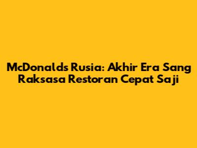 McDonald's Rusia: Akhir Era Sang Raksasa Restoran Cepat Saji