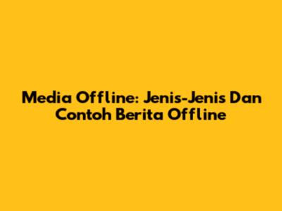 Media Offline: Jenis-Jenis Dan Contoh Berita Offline