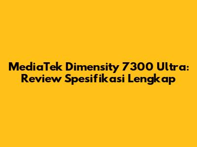 MediaTek Dimensity 7300 Ultra: Review Spesifikasi Lengkap
