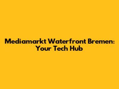Mediamarkt Waterfront Bremen: Your Tech Hub
