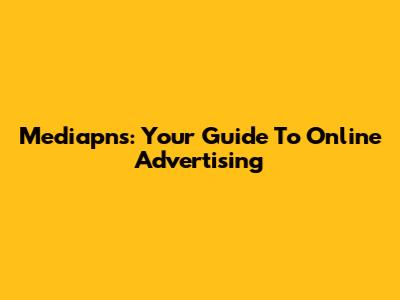 Mediapns: Your Guide To Online Advertising