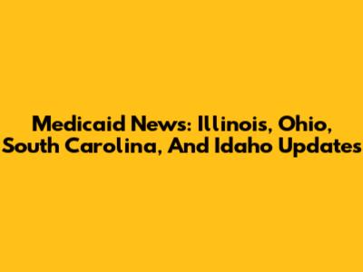 Medicaid News: Illinois, Ohio, South Carolina, And Idaho Updates