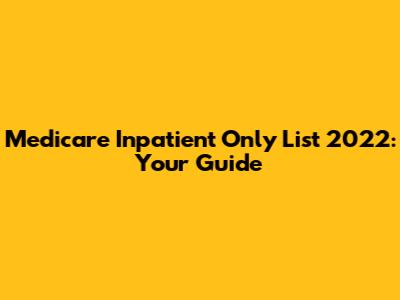 Medicare Inpatient Only List 2022: Your Guide