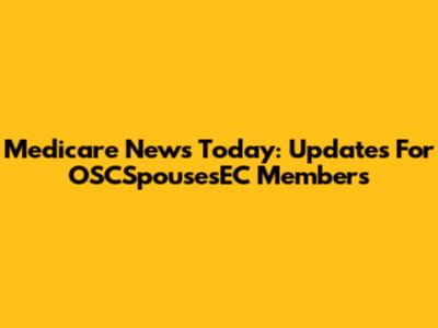 Medicare News Today: Updates For OSCSpousesEC Members