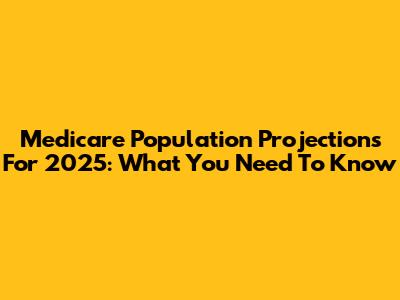 Medicare Population Projections For 2025: What You Need To Know