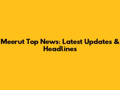 Meerut Top News: Latest Updates & Headlines