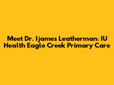 Meet Dr. Ijames Leatherman: IU Health Eagle Creek Primary Care