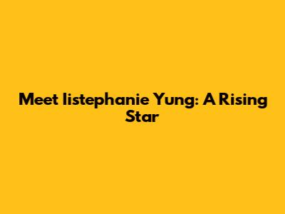 Meet Iistephanie Yung: A Rising Star
