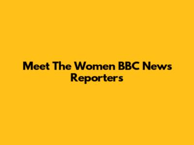 Meet The Women BBC News Reporters