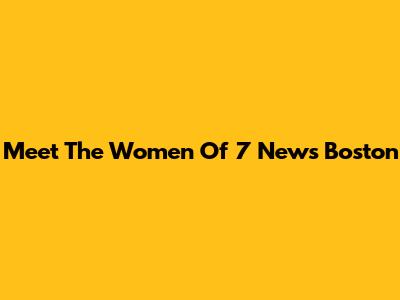 Meet The Women Of 7 News Boston