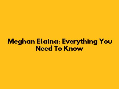 Meghan Elaina: Everything You Need To Know