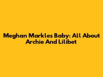 Meghan Markle's Baby: All About Archie And Lilibet
