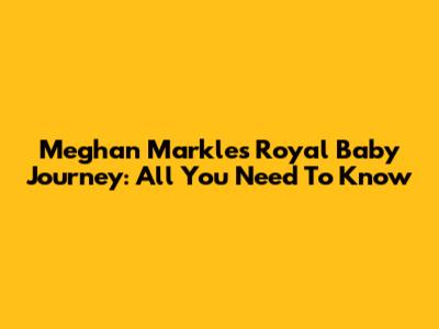 Meghan Markle's Royal Baby Journey: All You Need To Know