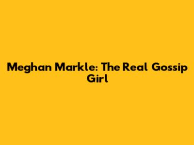 Meghan Markle: The Real Gossip Girl