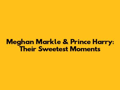 Meghan Markle & Prince Harry: Their Sweetest Moments