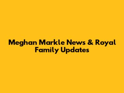 Meghan Markle News & Royal Family Updates