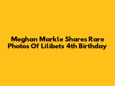 Meghan Markle Shares Rare Photos Of Lilibet's 4th Birthday