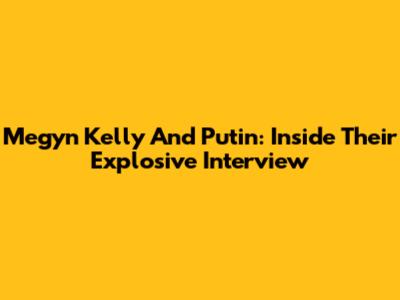 Megyn Kelly And Putin: Inside Their Explosive Interview