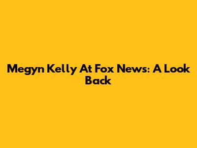 Megyn Kelly At Fox News: A Look Back