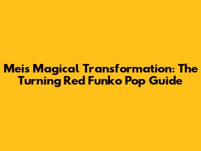 Mei's Magical Transformation: The Turning Red Funko Pop Guide