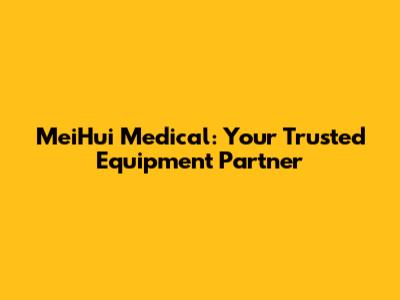 MeiHui Medical: Your Trusted Equipment Partner