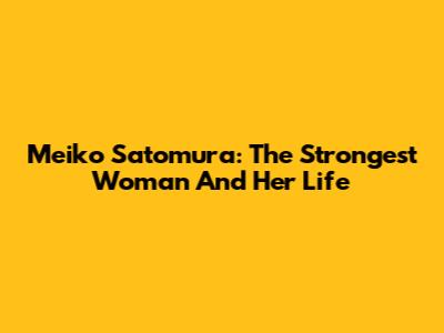 Meiko Satomura: The Strongest Woman And Her Life