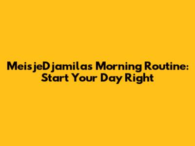 MeisjeDjamila's Morning Routine: Start Your Day Right
