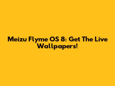 Meizu Flyme OS 8: Get The Live Wallpapers!