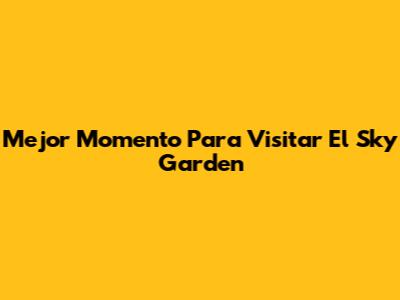 Mejor Momento Para Visitar El Sky Garden