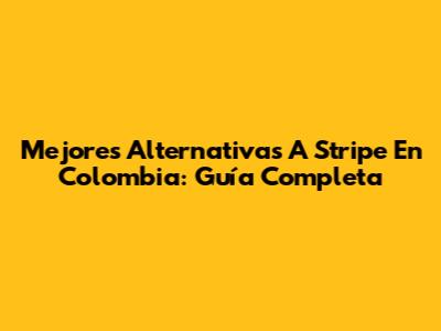 Mejores Alternativas A Stripe En Colombia: Guía Completa
