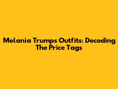 Melania Trump's Outfits: Decoding The Price Tags