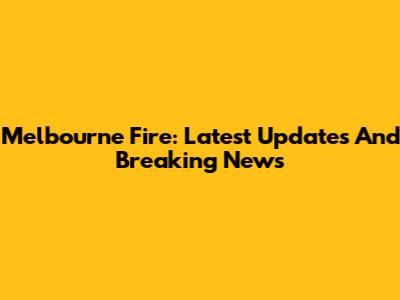Melbourne Fire: Latest Updates And Breaking News