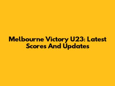 Melbourne Victory U23: Latest Scores And Updates