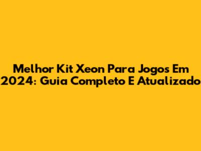 Melhor Kit Xeon Para Jogos Em 2024: Guia Completo E Atualizado