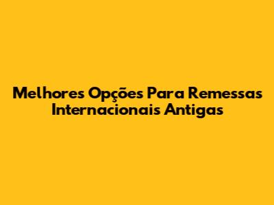 Melhores Opções Para Remessas Internacionais Antigas