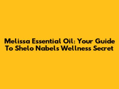 Melissa Essential Oil: Your Guide To Shelo Nabel's Wellness Secret