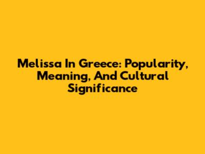 Melissa In Greece: Popularity, Meaning, And Cultural Significance
