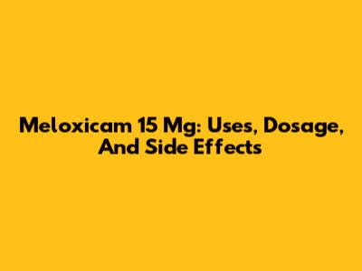 Meloxicam 15 Mg: Uses, Dosage, And Side Effects