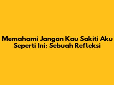 Memahami 'Jangan Kau Sakiti Aku Seperti Ini': Sebuah Refleksi
