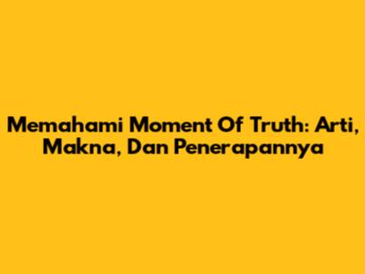 Memahami 'Moment Of Truth': Arti, Makna, Dan Penerapannya
