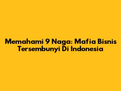 Memahami 9 Naga: Mafia Bisnis Tersembunyi Di Indonesia