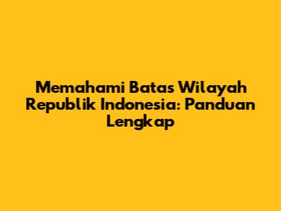 Memahami Batas Wilayah Republik Indonesia: Panduan Lengkap