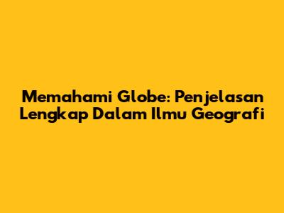 Memahami Globe: Penjelasan Lengkap Dalam Ilmu Geografi