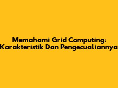 Memahami Grid Computing: Karakteristik Dan Pengecualiannya