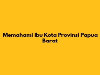 Memahami Ibu Kota Provinsi Papua Barat
