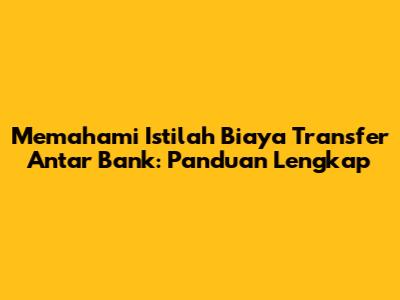 Memahami Istilah Biaya Transfer Antar Bank: Panduan Lengkap