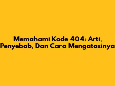 Memahami Kode 404: Arti, Penyebab, Dan Cara Mengatasinya